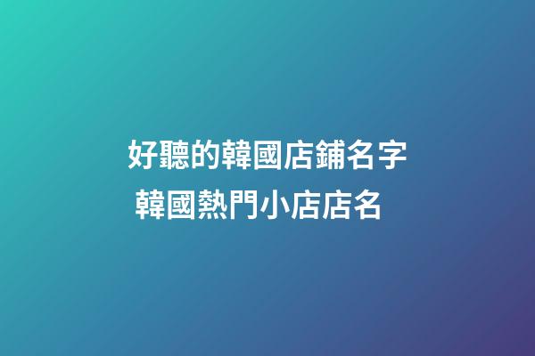 好聽的韓國店鋪名字 韓國熱門小店店名-第1張-店鋪起名-玄機派